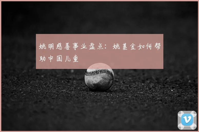 姚明慈善事业盘点：姚基金如何帮助中国儿童