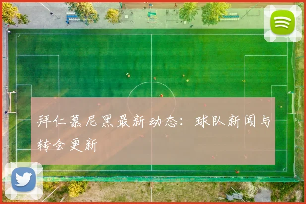 拜仁慕尼黑最新动态：球队新闻与转会更新
