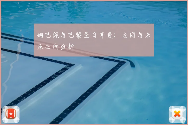 姆巴佩与巴黎圣日耳曼：合同与未来去向分析