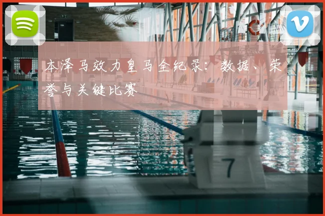 本泽马效力皇马全纪录：数据、荣誉与关键比赛