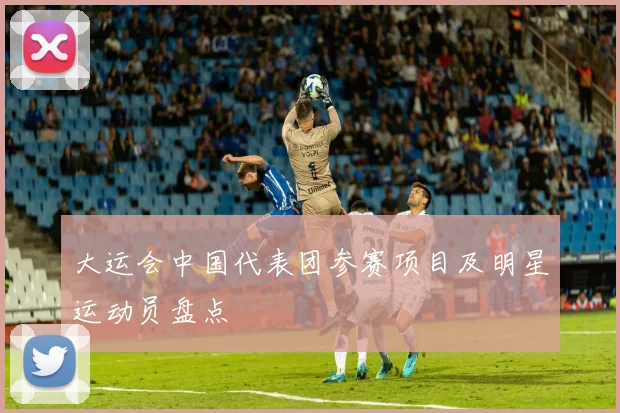 大运会中国代表团参赛项目及明星运动员盘点