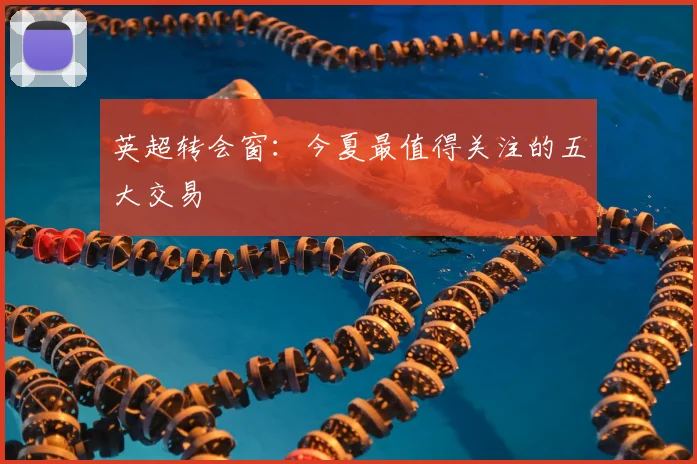英超转会窗：今夏最值得关注的五大交易