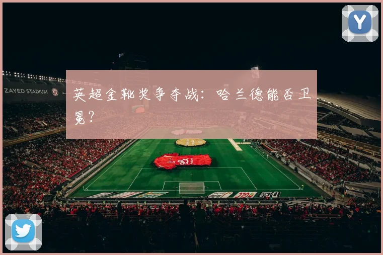 英超金靴奖争夺战：哈兰德能否卫冕？
