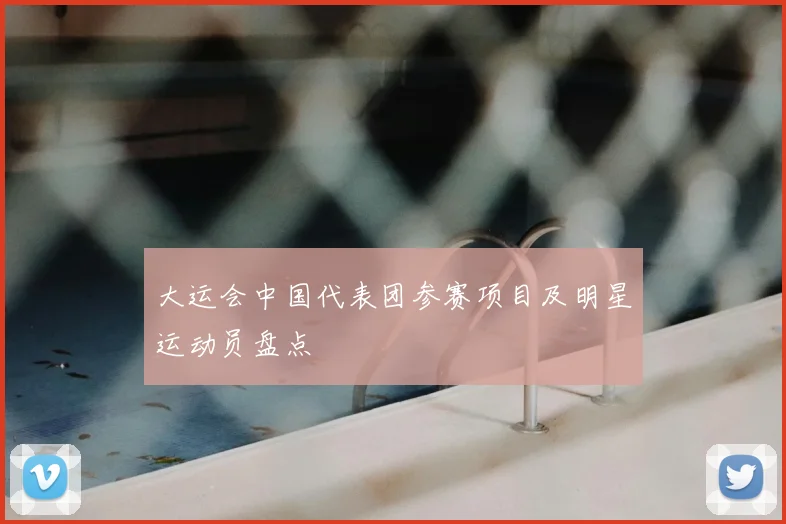 大运会中国代表团参赛项目及明星运动员盘点