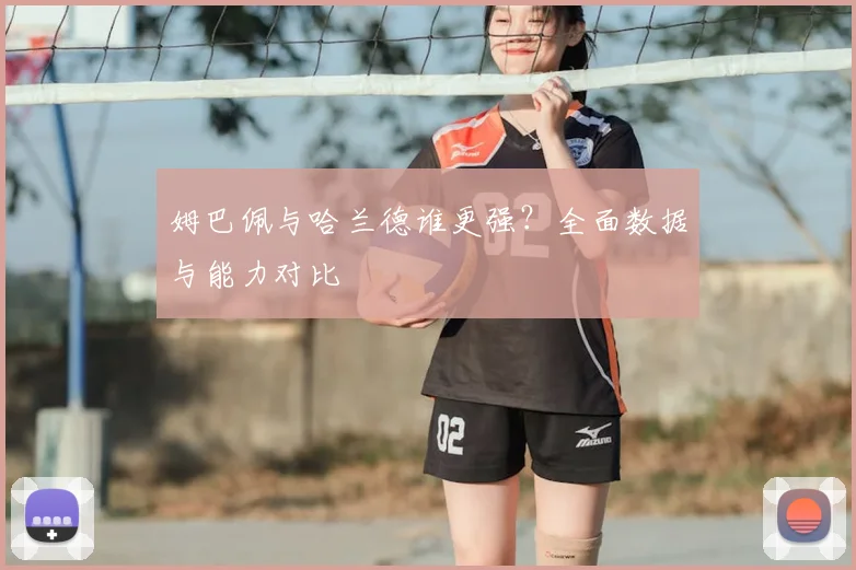 姆巴佩与哈兰德谁更强？全面数据与能力对比