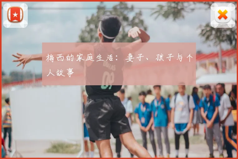 梅西的家庭生活：妻子、孩子与个人故事