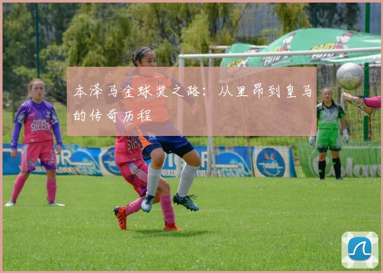 本泽马金球奖之路：从里昂到皇马的传奇历程
