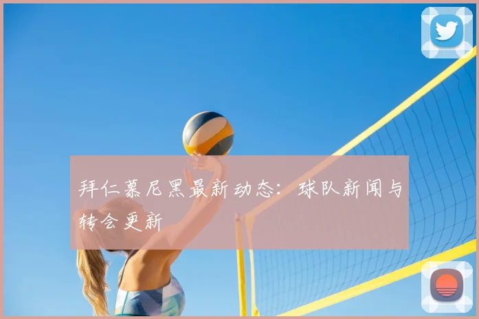 拜仁慕尼黑最新动态：球队新闻与转会更新