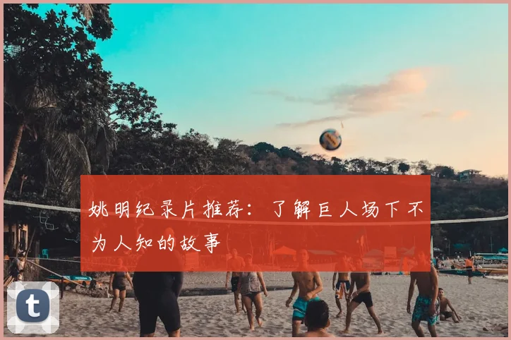 姚明纪录片推荐：了解巨人场下不为人知的故事