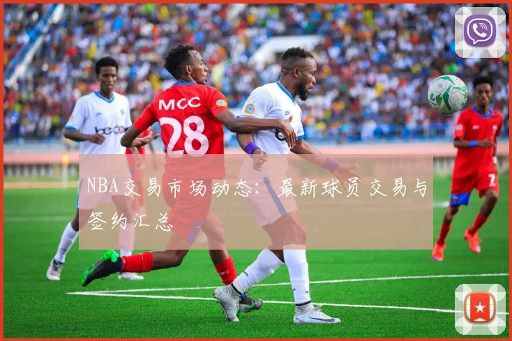 NBA交易市场动态：最新球员交易与签约汇总